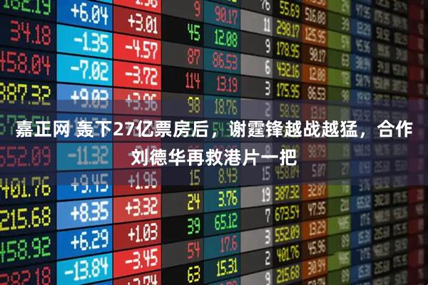 嘉正网 轰下27亿票房后，谢霆锋越战越猛，合作刘德华再救港片一把