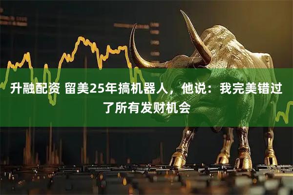 升融配资 留美25年搞机器人，他说：我完美错过了所有发财机会