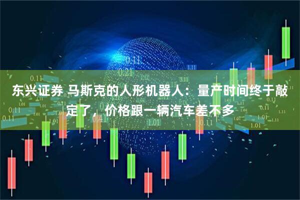 东兴证券 马斯克的人形机器人：量产时间终于敲定了，价格跟一辆汽车差不多